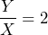 \[ \frac{Y}{X} = 2 \]