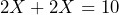 \[ 2X + 2X = 10 \]