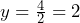 y = \frac{4}{2} = 2