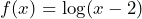 f(x) = \log(x-2)