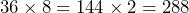 36 \times 8 = 144 \times 2 = 288