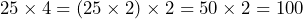 25 \times 4 = (25 \times 2) \times 2 = 50 \times 2 = 100