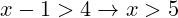 x - 1 > 4 \rightarrow x > 5