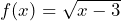 f(x) = \sqrt{x-3}