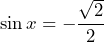 \[ \sin x = -\frac{\sqrt{2}}{2} \]