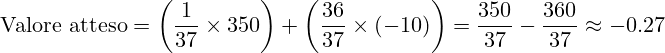 \[      \text{Valore atteso} = \left(\frac{1}{37} \times 350\right) + \left(\frac{36}{37} \times (-10)\right) = \frac{350}{37} - \frac{360}{37} \approx -0.27      \]