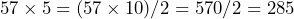 57 \times 5 = (57 \times 10) / 2 = 570 / 2 = 285