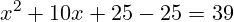 \[ x^2 + 10x + 25 - 25 = 39 \]