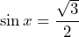 \[ \sin x = \frac{\sqrt{3}}{2} \]