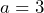 a = 3