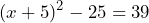 \[ (x + 5)^2 - 25 = 39 \]