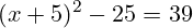 \[ (x + 5)^2 - 25 = 39 \]