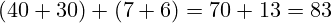 (40 + 30) + (7 + 6) = 70 + 13 = 83