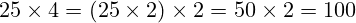 25 \times 4 = (25 \times 2) \times 2 = 50 \times 2 = 100