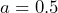 a = 0.5