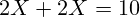 \[ 2X + 2X = 10 \]