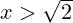 x > \sqrt{2}