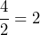 \[ \frac{4}{2} = 2 \]