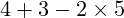 4 + 3 - 2 \times 5