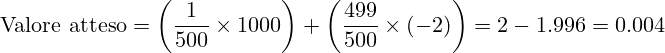 \[      \text{Valore atteso} = \left(\frac{1}{500} \times 1000\right) + \left(\frac{499}{500} \times (-2)\right) = 2 - 1.996 = 0.004      \]