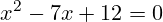 \[ x^2 - 7x + 12 = 0 \]