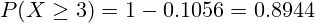 \[ P(X \geq 3) = 1 - 0.1056 = 0.8944 \]