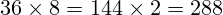 36 \times 8 = 144 \times 2 = 288