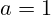 a=1