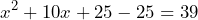 \[ x^2 + 10x + 25 - 25 = 39 \]