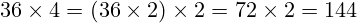 36 \times 4 = (36 \times 2) \times 2 = 72 \times 2 = 144