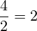 \[ \frac{4}{2} = 2 \]