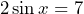 \[ 2 \sin x = 7 \]