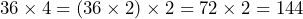 36 \times 4 = (36 \times 2) \times 2 = 72 \times 2 = 144