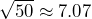 \sqrt{50} \approx 7.07