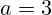 a = 3