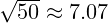 \sqrt{50} \approx 7.07