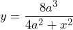 \[ y = \frac{8a^3}{4a^2 + x^2} \]