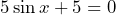 5 \sin x + 5 = 0