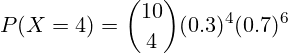 \[ P(X = 4) = \binom{10}{4} (0.3)^4 (0.7)^6 \]