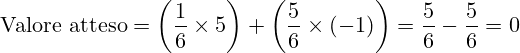 \[      \text{Valore atteso} = \left(\frac{1}{6} \times 5\right) + \left(\frac{5}{6} \times (-1)\right) = \frac{5}{6} - \frac{5}{6} = 0      \]